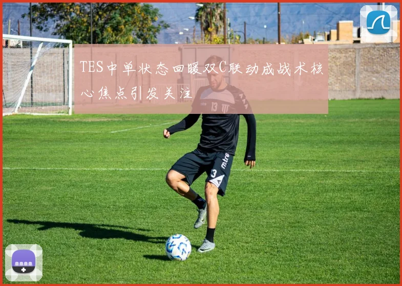 TES中单状态回暖双C联动成战术核心焦点引发关注