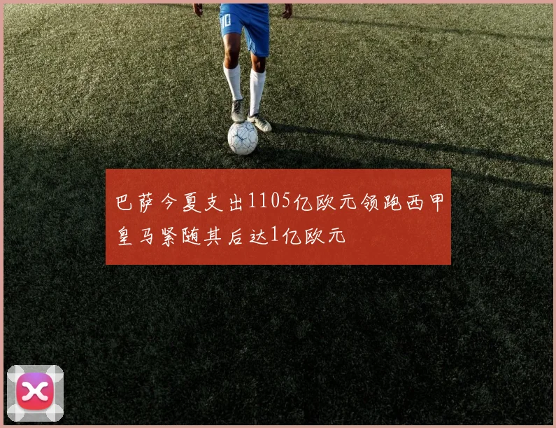 巴萨今夏支出1105亿欧元领跑西甲皇马紧随其后达1亿欧元